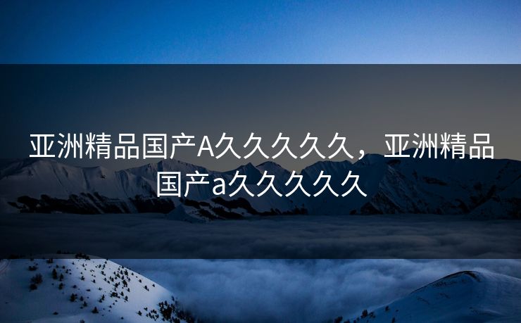 亚洲精品国产A久久久久久，亚洲精品国产a久久久久久