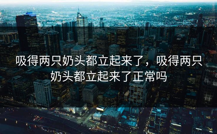 吸得两只奶头都立起来了，吸得两只奶头都立起来了正常吗