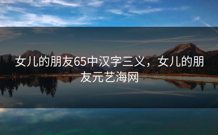 女儿的朋友65中汉字三义,女儿的朋友元艺海网 女儿的朋友65中汉字三义,女儿的朋友元艺海网