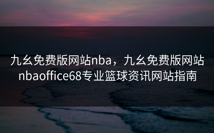 九幺免费版网站nba,九幺免费版网站nbaoffice68专业篮球资讯网站指南 九幺免费版网站nba,九幺免费版网站nbaoffice68专业篮球资讯网站指南