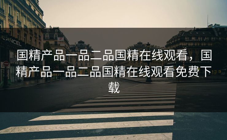 国精产品一品二品国精在线观看，国精产品一品二品国精在线观看免费下载