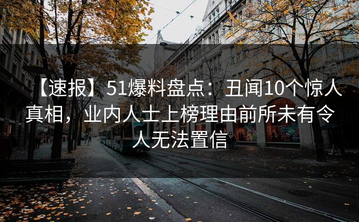 【速报】51爆料盘点：丑闻10个惊人真相，业内人士上榜理由前所未有令人无法置信